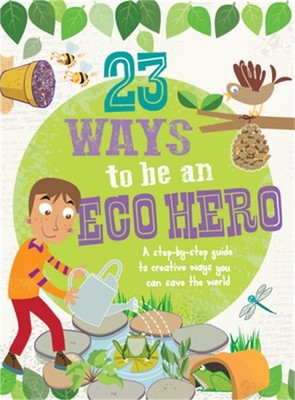 23 Ways to Be an Eco Hero: A Step-By-Step Guide to Creative Ways You Can Save th