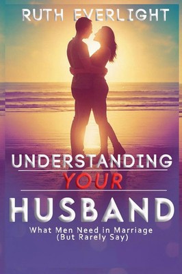 Understanding Your Husband What Men Need in Marriage (But Rarely Say) Everlight