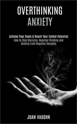 Overthinking: Achieve Your Goals & Reach Your Fullest Potential (How to Stop Wor