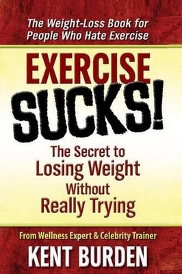 Exercise Sucks!: The Secret to Losing Weight Without Really Trying by Kent Burde