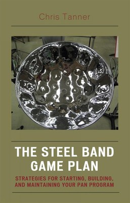The Steel Band Game Plan: Strategies for Starting, Building, and Maintaining You