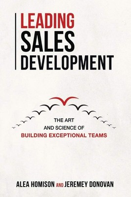 Leading Sales Development: The Art and Science of Building Exceptional Teams...