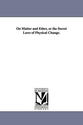 On Matter and Ether, or the Secret Laws of Physical Change. by Thomas Rawson Bir