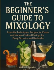 The Beginners Guide to Mixology: Essential Techniques, Recipes for Classic and M