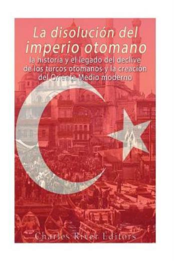 La Disoluci?N Del Imperio Otomano: La Historia Y El Legado Del Declive De L...