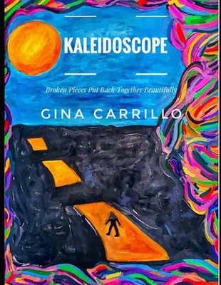 Kaleidoscope: Broken Pieces Put Back Together Beautifully by Gina Elise Carrillo
