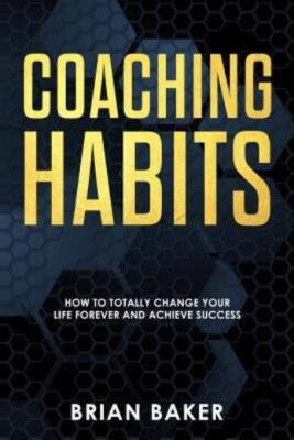 Coaching Habits: How To Totally Change Your Life Forever And Achieve Success