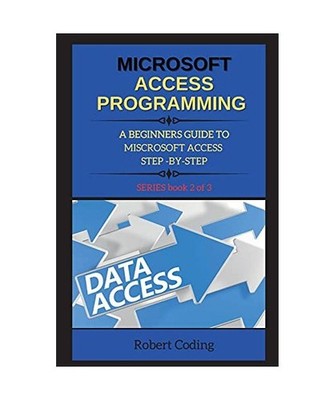 Microsoft Access Programming: A BEGINNERS GUIDE TO MISCROSOFT ACCESS STEP -BY-ST