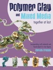 Polymer Clay and Mixed Media-- Together at Last : Incorporating C