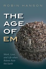 THE AGE OF EM: WORK, LOVE, AND LIFE WHEN ROBOTS RULE THE By Robin Hanson **NEW**