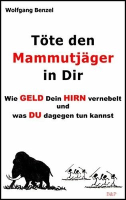 Töte den Mammutjäger in Dir: Wie Geld Dein Hirn vernebelt und was Buch B & P