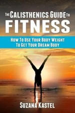 The Calisthenics Guide To Fitness: How To Use Your Body Weight To Get Your ...