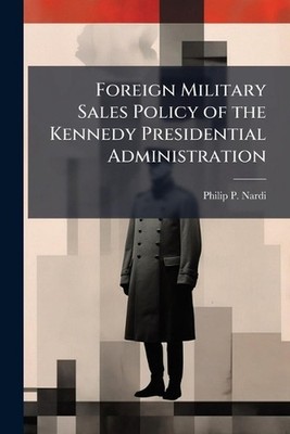 Foreign Military Sales Policy of the Kennedy Presidential Administration by Phil