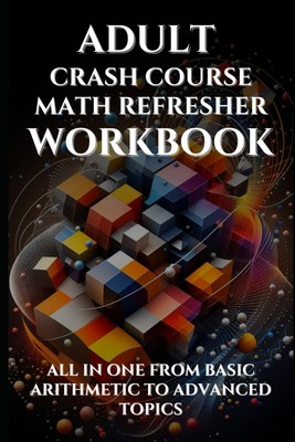 Adult Crash Course Math Refresher Workbook: All in one from basic arithmetic...
