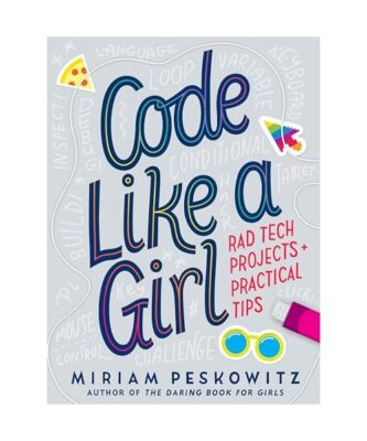 Code Like a Girl: Rad Tech Projects and Practical Tips, Miriam Peskowitz