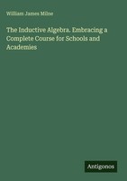 William James Milne | The Inductive Algebra. Embracing A Complete Course For...