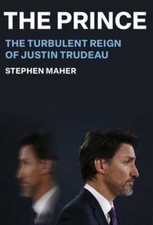 The Prince: The Turbulent Reign of Justin Trudeau by Stephen Maher: New