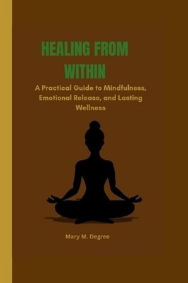 Healing from Within: A Practical Guide to Mindfulness, Emotional Release, and La