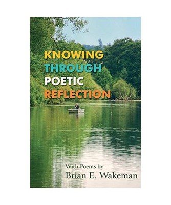 Knowing Through Poetic Reflection, Brian E. Wakeman