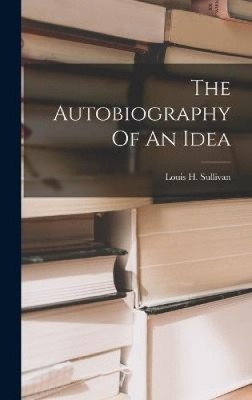 The Autobiography Of An Idea by Louis H. Sullivan [Hardback]