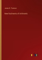 New Rudiments Of Arithmetic James B. Thomson