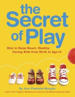 The Secret of Play: How to Raise Smart, Healthy, Caring Kids fro