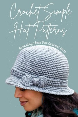 Crochet Simple Hat Patterns: Amazing Ideas For Crochet Hats: An Easy & Basic...