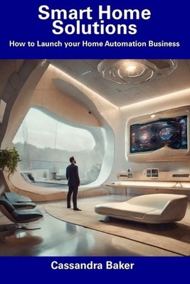 Smart Home Solutions: How to Launch your Home Automation Business by Cassandra B