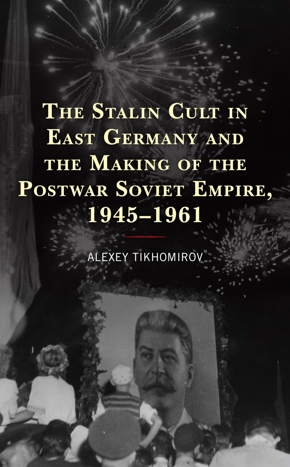 The Stalin Cult in East Germany and the Making of the Postwar