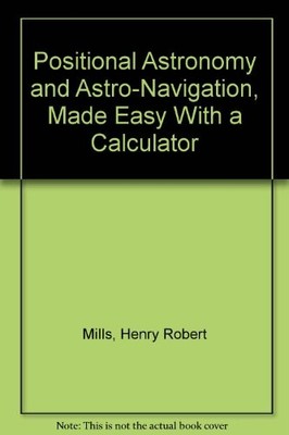 POSITIONAL ASTRONOMY AND ASTRO-NAVIGATION, MADE EASY WITH By Henry Robert Mills