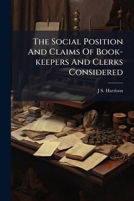 The Social Position And Claims Of Book-keepers And Clerks Considered by J.S. Har