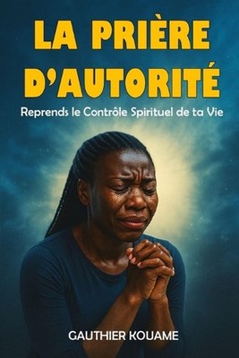 ''La Prire d'Autorit: Reprends le Contr?le Spirituel de ta Vie'' Comment prier ave