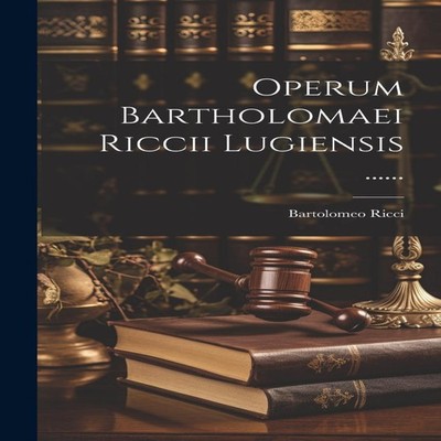 Operum Bartholomaei Riccii Lugiensis ...... Bartolomeo Ricci Hard