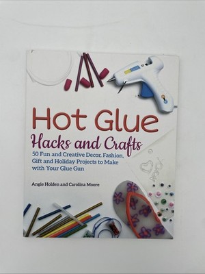 Hot Glue Hacks and Crafts: 50 Fun and Creative Decor, Fashion, Gift and Holiday