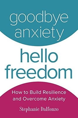 GOODBYE ANXIETY, HELLO FREEDOM: HOW TO BUILD RESILIENCE By Stephanie Dalfonzo