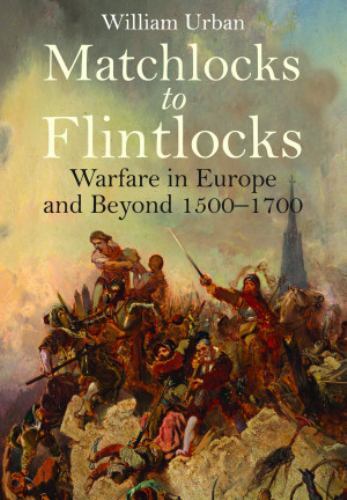 Matchlocks to Flintlocks : Warfare in Europe and Beyond, 1500-1700 by William...
