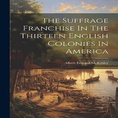 The Suffrage Franchise In The Thirteen English Colonies In Americ