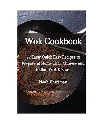Wok Cookbook: 77 Tasty Quick Easy Recipes to Prepare at Home Thai, Chinese and I