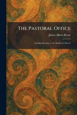 The Pastoral Office: An Introduction to the Work of a Pastor by James Albert Bee
