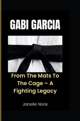Gabi Garcia: From The Mats To The Cage - A Fighting Legacy by Janelle Noris Pape