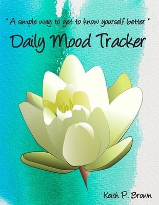 Daily Mood Tracker: A simple way to get to know yourself better by Keith P. Brow
