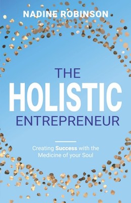 The Holistic Entrepreneur: Creating Success with the Medicine of your Soul -...