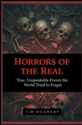 HORRORS OF THE REAL: True, Unspeakable Events the World Tried to Forget