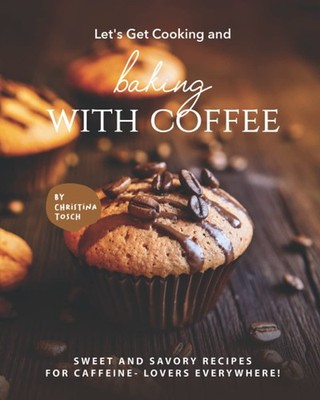Let's Get Cooking and Baking with Coffee: Sweet and Savory Recipes for Caffe...