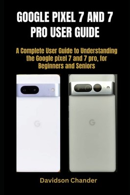 GOOGLE PIXEL 7 AND 7 PRO USER GUIDE A Complete User Guide to Understanding the