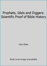 Prophets, Idols and Diggers: Scientific Proof of Bible History by John Elder