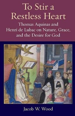 To Stir a Restless Heart: Thomas Aquinas and Henri De Lubac on Nature, Grace, an
