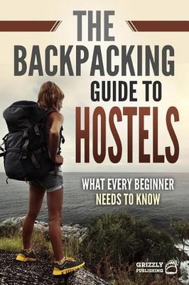 The Backpacking Guide to Hostels: What Every Beginner Needs to Know by Grizzly P
