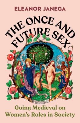 The Once and Future Sex: Going Medieval on Women's Roles in Society, Janega, Ele