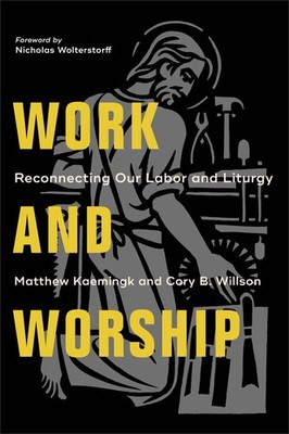 Work and Worship: Reconnecting Our Labor and Liturgy by Kaemingk
